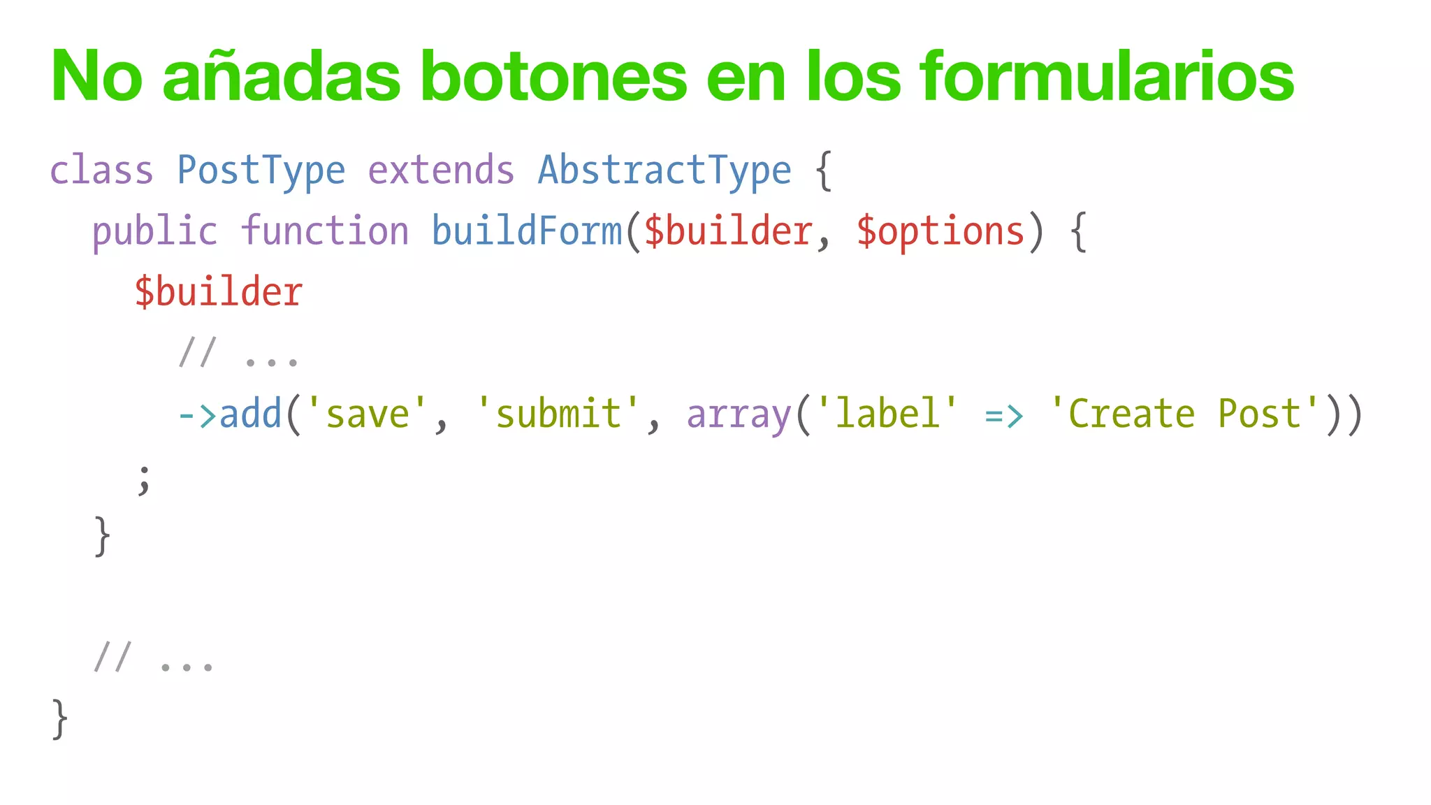 No añadas botones en los formularios
class PostType extends AbstractType {
public function buildForm($builder, $options) {
$builder
// ...
->add('save', 'submit', array('label' => 'Create Post'))
;
}
!
// ...
}
 