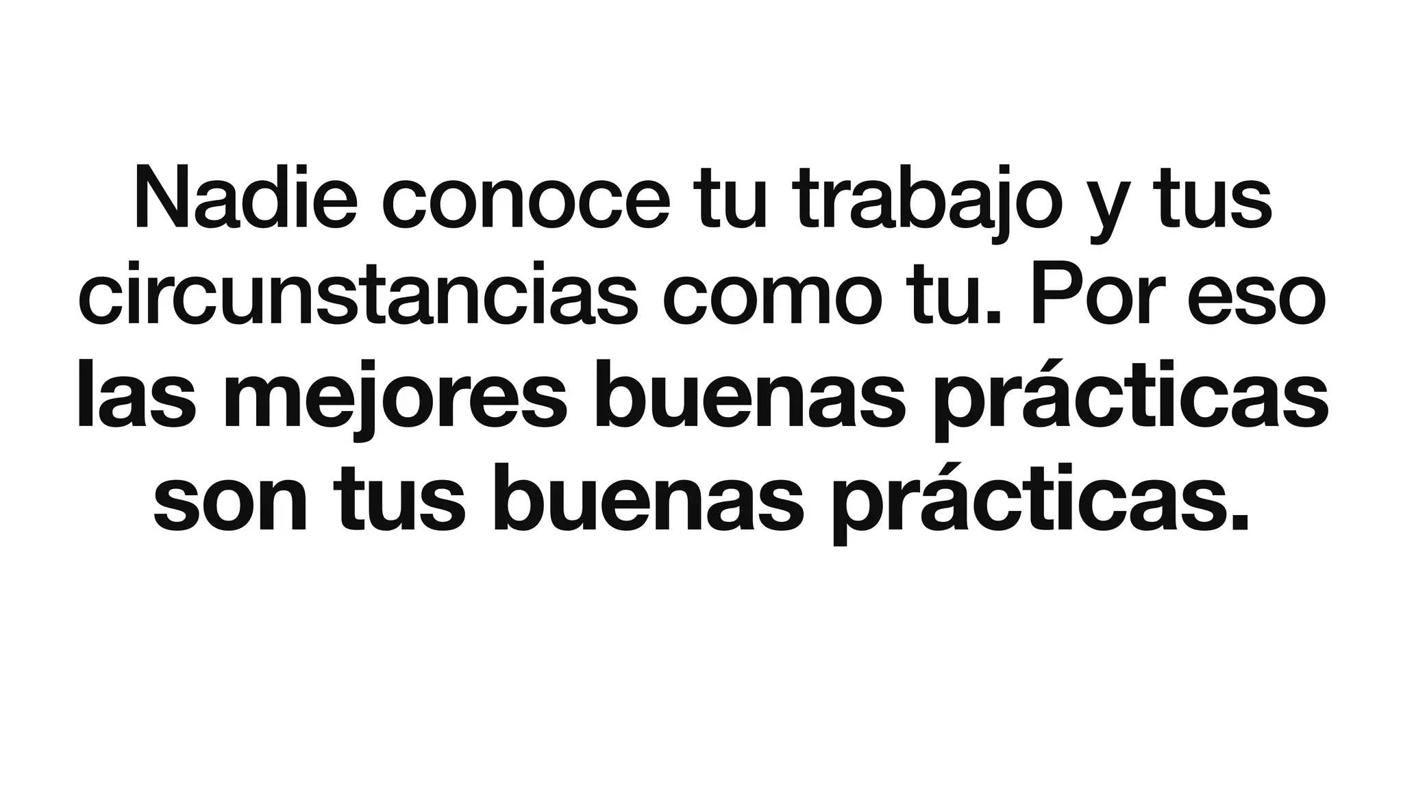 Nadie conoce tu trabajo y tus
circunstancias como tu. Por eso
las mejores buenas prácticas
son tus buenas prácticas.
 