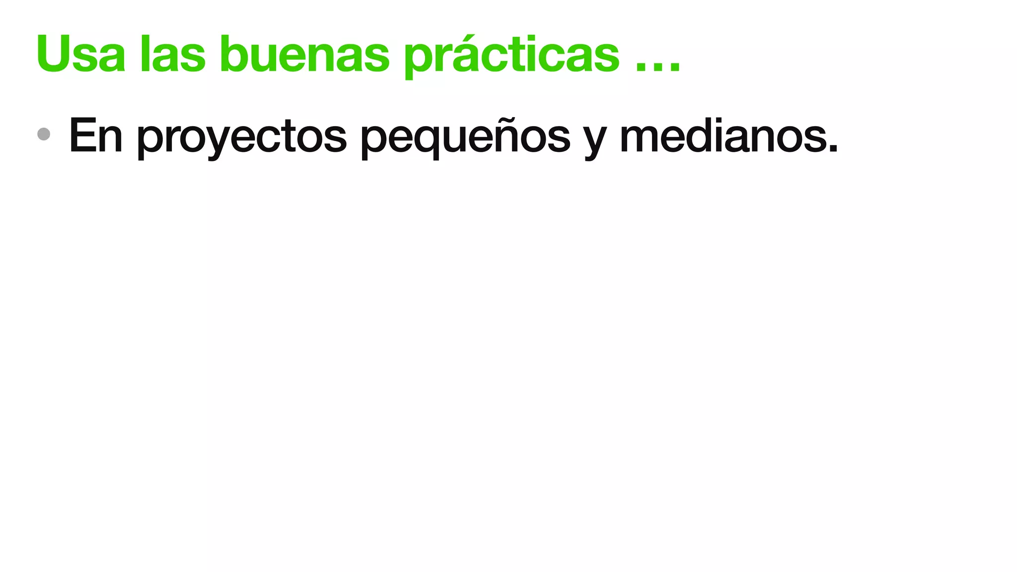 Usa las buenas prácticas …
• En proyectos pequeños y medianos.
 