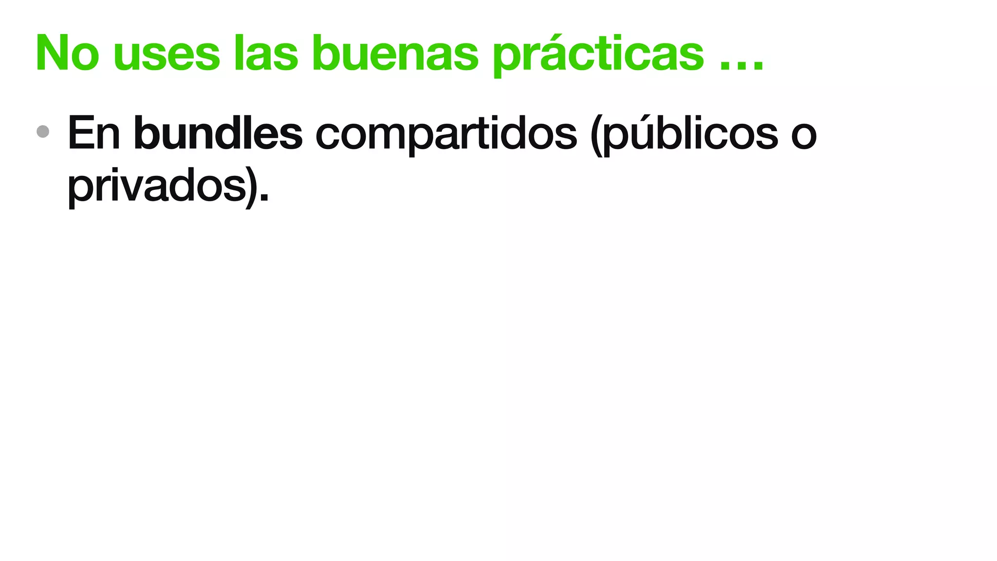 No uses las buenas prácticas …
• En bundles compartidos (públicos o
privados).
 