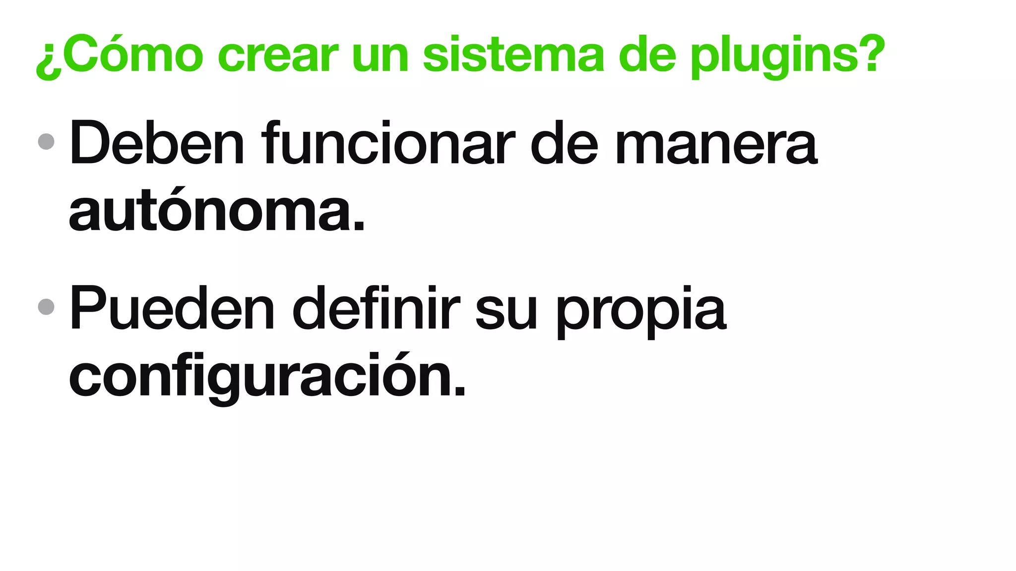 ¿Cómo crear un sistema de plugins?
• Deben funcionar de manera
autónoma.
• Pueden definir su propia
configuración.
 