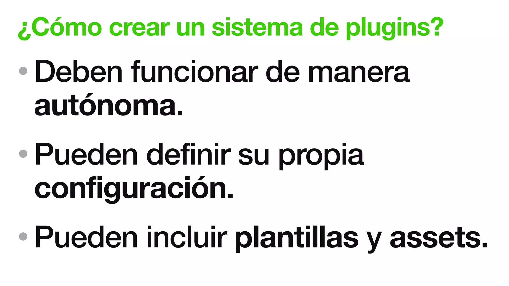 ¿Cómo crear un sistema de plugins?
• Deben funcionar de manera
autónoma.
• Pueden definir su propia
configuración.
• Pueden incluir plantillas y assets.
 