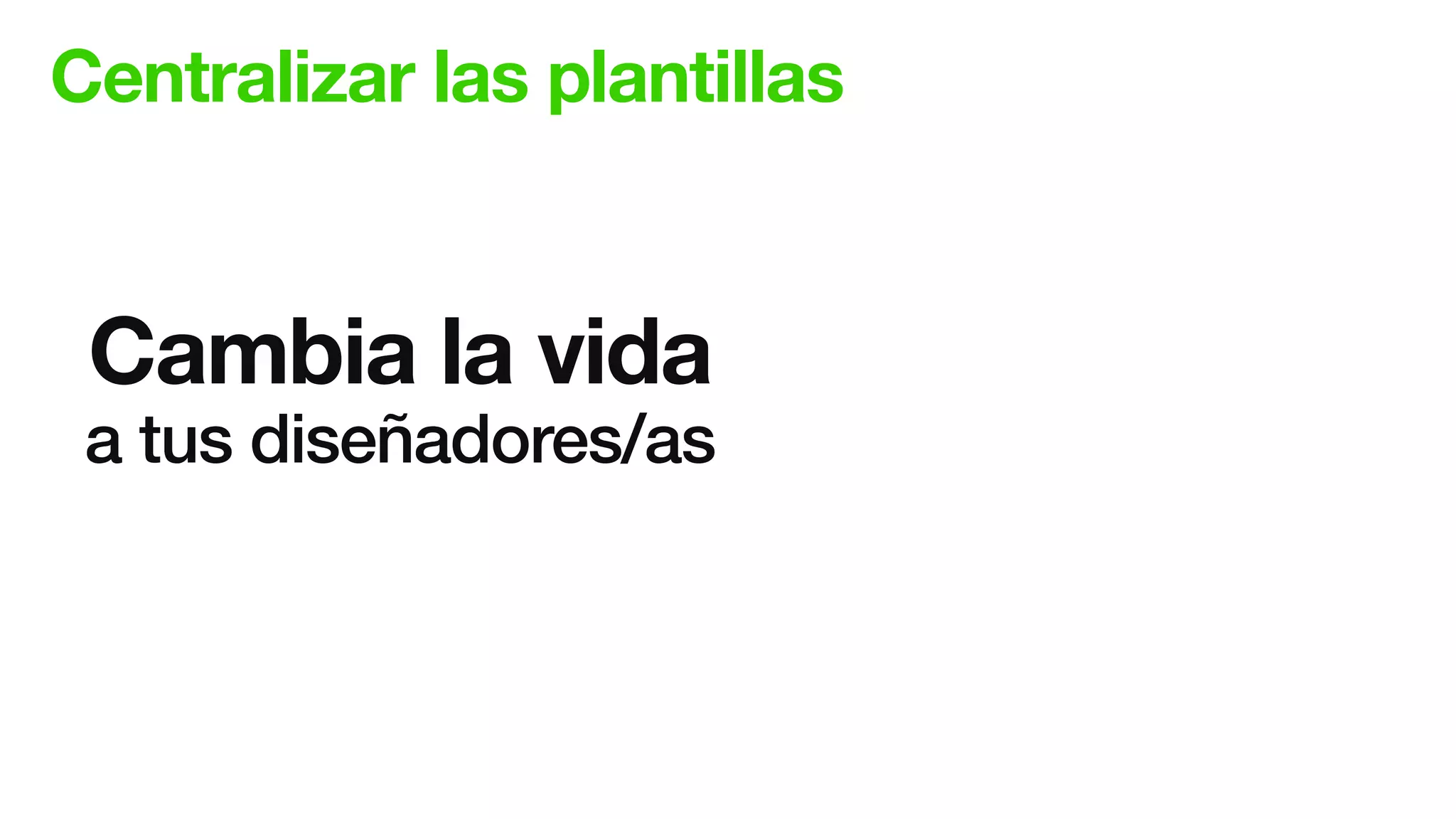 Centralizar las plantillas
Cambia la vida
a tus diseñadores/as
 