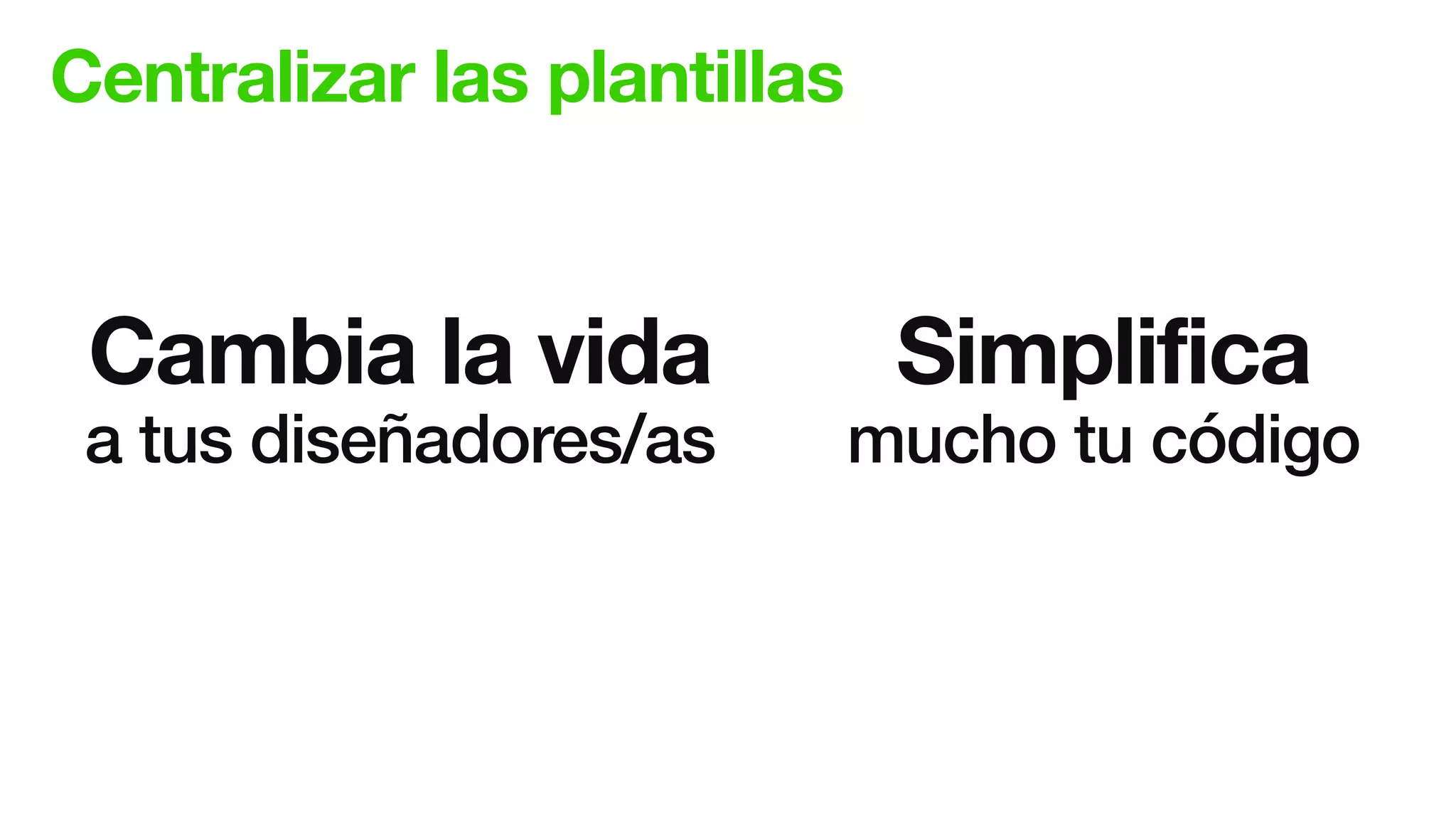 Centralizar las plantillas
Cambia la vida
a tus diseñadores/as
Simplifica
mucho tu código
 