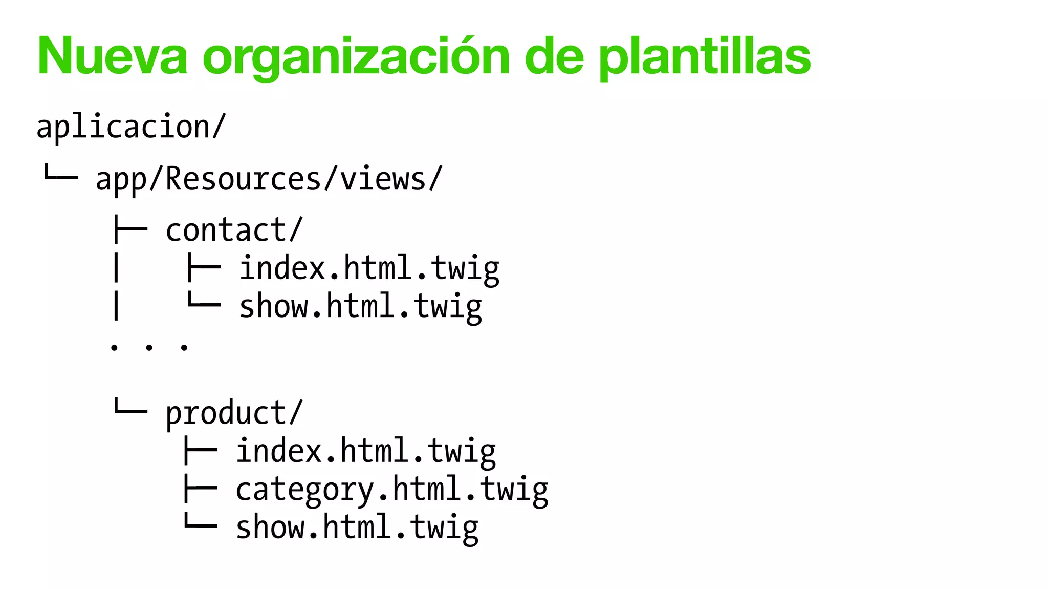 Nueva organización de plantillas
aplicacion/
$" app/Resources/views/
!" contact/
# !" index.html.twig
# $" show.html.twig
. . .
!
$" product/
!" index.html.twig
!" category.html.twig
$" show.html.twig
 