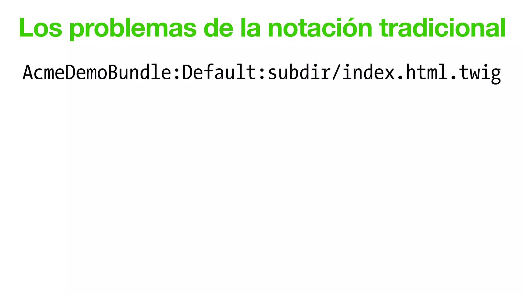 Los problemas de la notación tradicional
AcmeDemoBundle:Default:subdir/index.html.twig
 