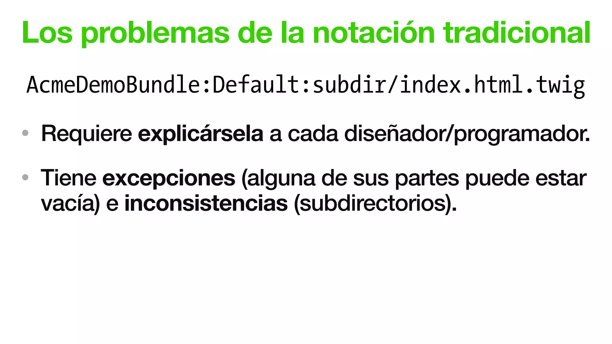 Los problemas de la notación tradicional
• Requiere explicársela a cada diseñador/programador.
• Tiene excepciones (alguna de sus partes puede estar
vacía) e inconsistencias (subdirectorios).
AcmeDemoBundle:Default:subdir/index.html.twig
 