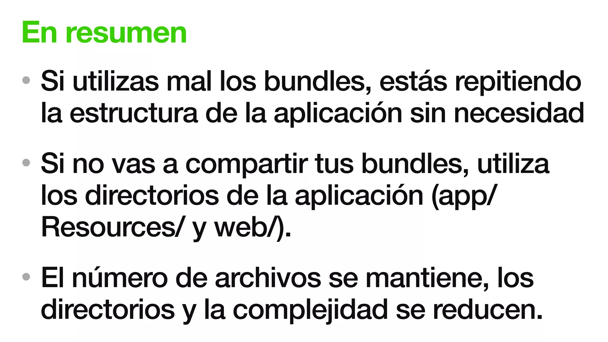 En resumen
• Si utilizas mal los bundles, estás repitiendo
la estructura de la aplicación sin necesidad
• Si no vas a compartir tus bundles, utiliza
los directorios de la aplicación (app/
Resources/ y web/).
• El número de archivos se mantiene, los
directorios y la complejidad se reducen.
 