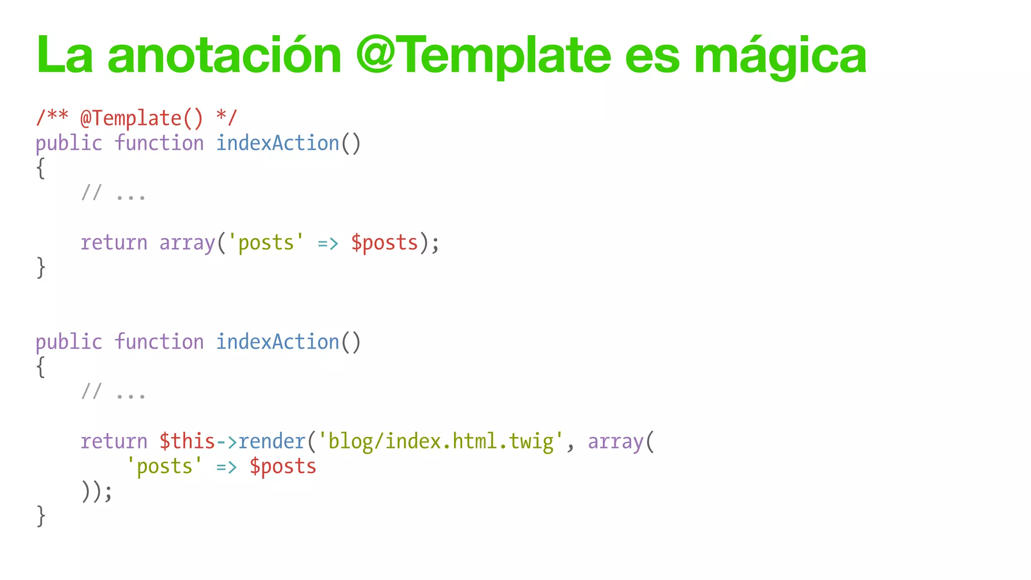 La anotación @Template es mágica
/** @Template() */
public function indexAction()
{
// ...
return array('posts' => $posts);
}
!
!
public function indexAction()
{
// ...
return $this->render('blog/index.html.twig', array(
'posts' => $posts
));
}
 