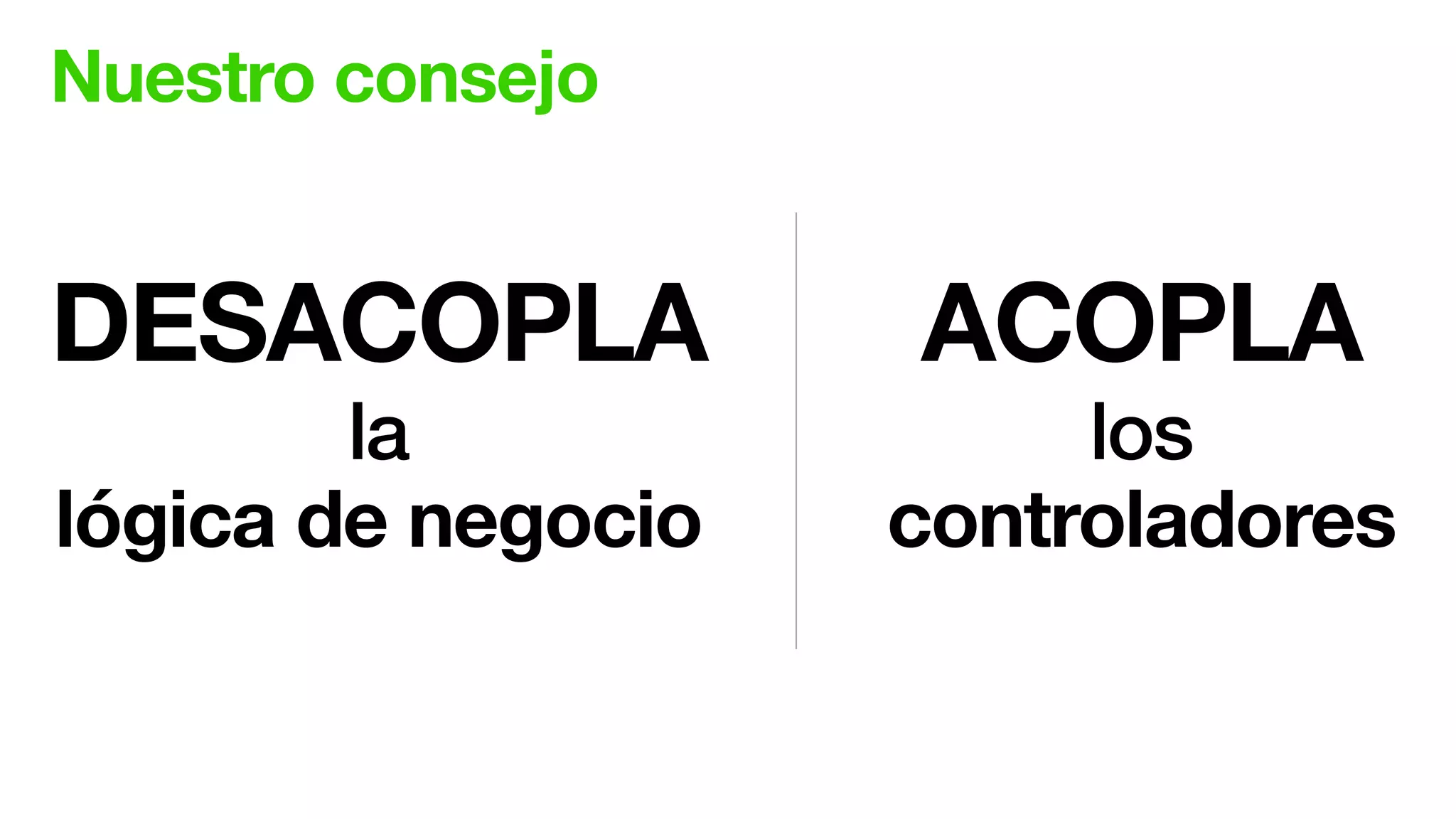 Nuestro consejo
DESACOPLA ACOPLA
la
lógica de negocio
los
controladores
 