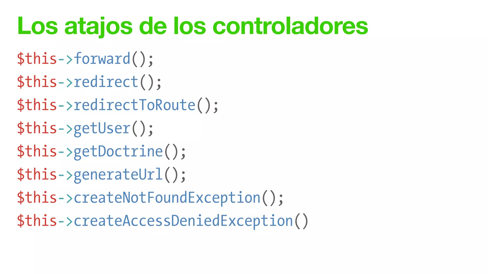 Los atajos de los controladores
$this->forward();
$this->redirect();
$this->redirectToRoute();
$this->getUser();
$this->getDoctrine();
$this->generateUrl();
$this->createNotFoundException();
$this->createAccessDeniedException()
 