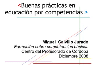 < Buenas prácticas en educación por competencias   > Miguel  Calvillo Jurado Formación sobre competencias básicas Centro del Profesorado de Córdoba Diciembre 2008 