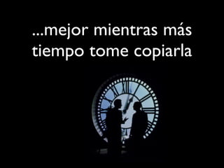 ...mejor mientras más
tiempo tome copiarla