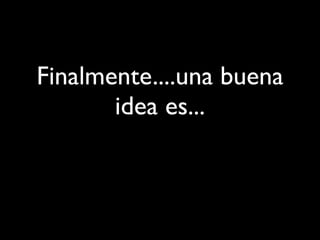 Finalmente....una buena
idea es...