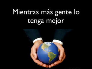 Mientras más gente lo
tenga mejor