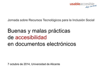 Buenas y malas prácticas
de accesibilidad
en documentos electrónicos
Jornada sobre Recursos Tecnológicos para la Inclusión Social
7 octubre de 2014, Universidad de Alicante
 