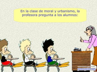 En la clase de moral y urbanismo, la profesora pregunta a los alumnos: 