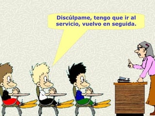 Discúlpame, tengo que ir al servicio, vuelvo en seguida. 