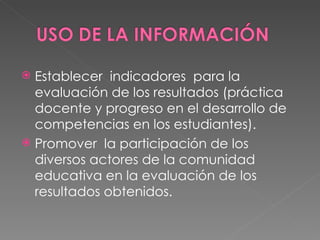 Establecer  indicadores  para la evaluación de los resultados (práctica docente y progreso en el desarrollo de competencias en los estudiantes). Promover  la participación de los diversos actores de la comunidad educativa en la evaluación de los resultados obtenidos. 
