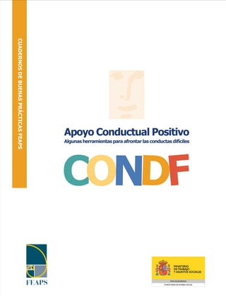 CUADERNOS DE BUENAS PRÁCTICAS FEAPS




                                      Apoyo Conductual Positivo
                                      Algunas herramientas para afrontar las conductas difíciles




                                      CONDF
 