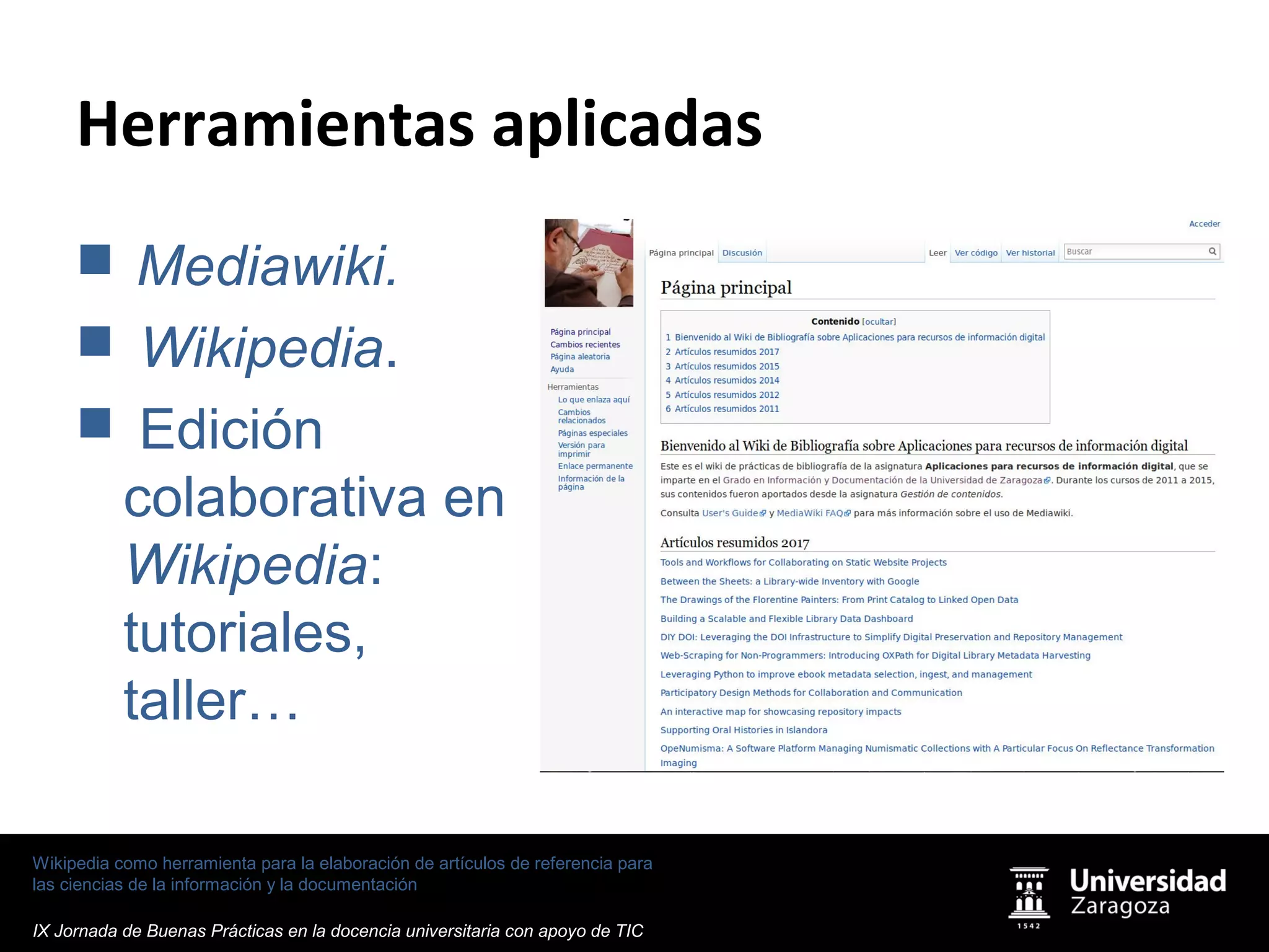 Wikipedia como herramienta para la elaboración de artículos de referencia para
las ciencias de la información y la documentación
IX Jornada de Buenas Prácticas en la docencia universitaria con apoyo de TIC
Herramientas aplicadas
 Mediawiki.
 Wikipedia.
 Edición
colaborativa en
Wikipedia:
tutoriales,
taller…
 