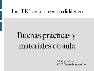 Las TICs como recurso didáctico ,[object Object],[object Object],Maribel Álvarez  CEP Granada marzo ‘09 