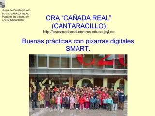 Junta de   Castilla y León C.R.A. CAÑADA REAL Plaza de las Vacas, s/n 37319 Cantaracillo CRA “CAÑADA REAL” (CANTARACILLO) http://cracanadareal.centros.educa.jcyl.es Buenas prácticas con pizarras digitales SMART. 