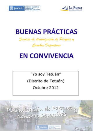 BUENAS PRÁCTICAS
Servicio de dinamización de Parques y
         Canchas Deportivas

EN CONVIVENCIA

       “Yo soy Tetuán”
     (Distrito de Tetuán)
         Octubre 2012
 
