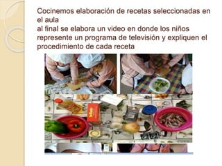 Cocinemos elaboración de recetas seleccionadas en
el aula
al final se elabora un video en donde los niños
represente un programa de televisión y expliquen el
procedimiento de cada receta
 