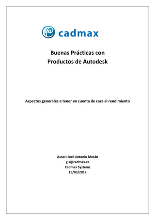 Buenas Prácticas con
            Productos de Autodesk




Aspectos generales a tener en cuenta de cara al rendimiento




                 Autor: José Antonio Morán
                      gis@cadmax.es
                     Cadmax Systems
                         15/03/2012
 