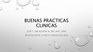 BUENAS PRACTICAS
CLINICAS
JOSE F. BALAGUERA M, MD, MSC, MBA
INVESTIGADOR CLÍNICO FUNDACIÓN BIOS
 