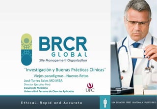 ¨Investigación y Buenas Prácticas Clínicas¨
Viejos paradigmas…Nuevos Retos
José Torres Sales MD MBA
Director Ejecutivo Perú
Escuela de Medicina
Universidad Peruana de Ciencias Aplicadas

 