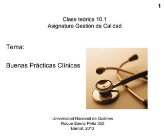 1
Clase teórica 10.1
Asignatura Gestión de Calidad
Tema:
Buenas Prácticas Clínicas
Universidad Nacional de Quilmes
Roque Sáenz Peña 352
Bernal, 2013
 