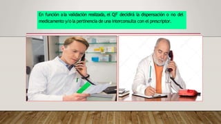 En función ala validación realizada, el QF decidirá la dispensación o no del
medicamento y/o la pertinencia de una interconsulta con el prescriptor.
 