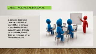 El personal debe tener
capacitaciones básicas
sobre BP
A,y el personal
nuevo debe recibir una
inducción antes de iniciar
sus actividades,lo cual
debe ser registrado en su
formato respectivo.
CAPACITACIONES AL PERSONAL
 