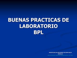 BUENAS PRACTICAS DE
LABORATORIO
BPL
MODIFICADO DE DIPLOMADO ISO BPM HACCP
UNIVALLE
FACILITADORA: ROSALBA MADERA REYES. QF. MBA.
 