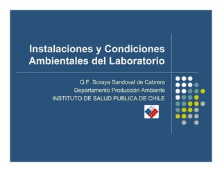 Instalaciones y Condiciones
Ambientales del Laboratorio
Q.F. Soraya Sandoval de Cabrera
Departamento Producción Ambiente
INSTITUTO DE SALUD PUBLICA DE CHILE
 