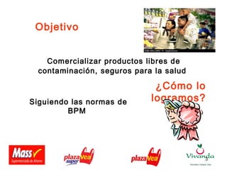 3
Comercializar productos libres de
contaminación, seguros para la salud
Objetivo
¿Cómo lo
logramos?Siguiendo las normas de
BPM
 