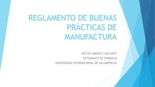 REGLAMENTO DE BUENAS
PRÁCTICAS DE
MANUFACTURA
NEYLIN JIMENEZ CASCANTE
ESTUDIANTE DE FARMACIA
UNIVERSIDAD INTERNACIONAL DE LAS AMERICAS
 