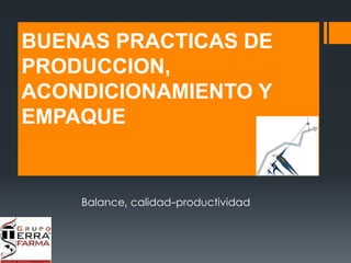 BUENAS PRACTICAS DE 
PRODUCCION, 
ACONDICIONAMIENTO Y 
EMPAQUE 
Balance, calidad-productividad 
 