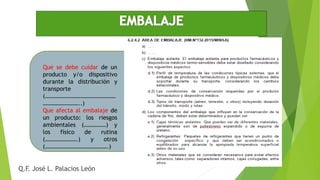 Q.F. José L. Palacios León
Que se debe cuidar de un
producto y/o dispositivo
durante la distribución y
transporte
(…………………………………………
……………………..)
Que afecta al embalaje de
un producto: los riesgos
ambientales (……………) y
los físico de rutina
(………………….) y otros
(…………………………………….)
 