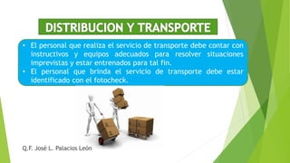 • El personal que realiza el servicio de transporte debe contar con
instructivos y equipos adecuados para resolver situaciones
imprevistas y estar entrenados para tal fin.
• El personal que brinda el servicio de transporte debe estar
identificado con el fotocheck.
Q.F. José L. Palacios León
 