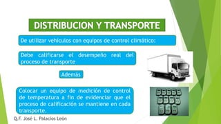 De utilizar vehículos con equipos de control climático:
Debe calificarse el desempeño real del
proceso de transporte
Colocar un equipo de medición de control
de temperatura a fin de evidenciar que el
proceso de calificación se mantiene en cada
transporte.
Además
Q.F. José L. Palacios León
 