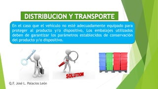 En el caso que el vehículo no esté adecuadamente equipado para
proteger al producto y/o dispositivo, Los embalajes utilizados
deben de garantizar los parámetros establecidos de conservación
del producto y/o dispositivo.
Q.F. José L. Palacios León
 