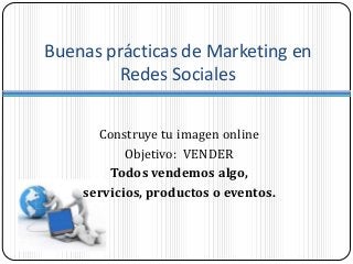 Buenas prácticas de Marketing en
Redes Sociales
Construye tu imagen online
Objetivo: VENDER
Todos vendemos algo,
servicios, productos o eventos.
 