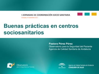 Buenas prácticas en centros sociosanitarios Pastora Pérez Pérez Observatorio para la Seguridad del Paciente Agencia de Calidad Sanitaria de Andalucía 