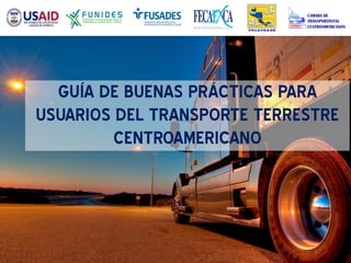 GUÍA DE BUENAS PRÁCTICAS PARA
USUARIOS DEL TRANSPORTE TERRESTRE
CENTROAMERICANO
 