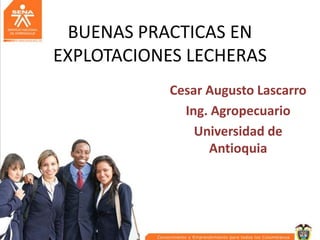 BUENAS PRACTICAS EN
EXPLOTACIONES LECHERAS
Cesar Augusto Lascarro
Ing. Agropecuario
Universidad de
Antioquia

 