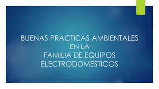 BUENAS PRACTICAS AMBIENTALES
EN LA
FAMILIA DE EQUIPOS
ELECTRODOMESTICOS
 