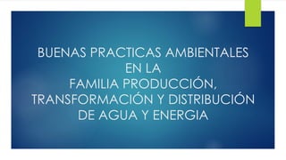 BUENAS PRACTICAS AMBIENTALES
EN LA
FAMILIA PRODUCCIÓN,
TRANSFORMACIÓN Y DISTRIBUCIÓN
DE AGUA Y ENERGIA
 